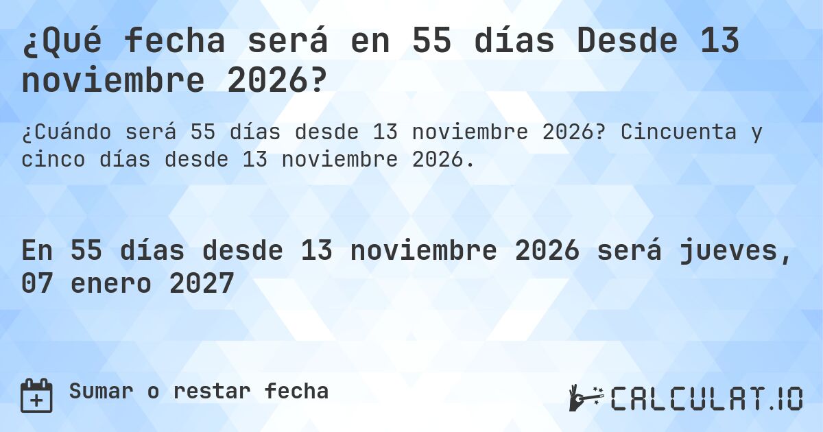 ¿Qué fecha será en 55 días Desde 13 noviembre 2026?. Cincuenta y cinco días desde 13 noviembre 2026.