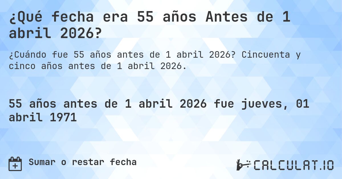 ¿Qué fecha era 55 años Antes de 1 abril 2026?. Cincuenta y cinco años antes de 1 abril 2026.