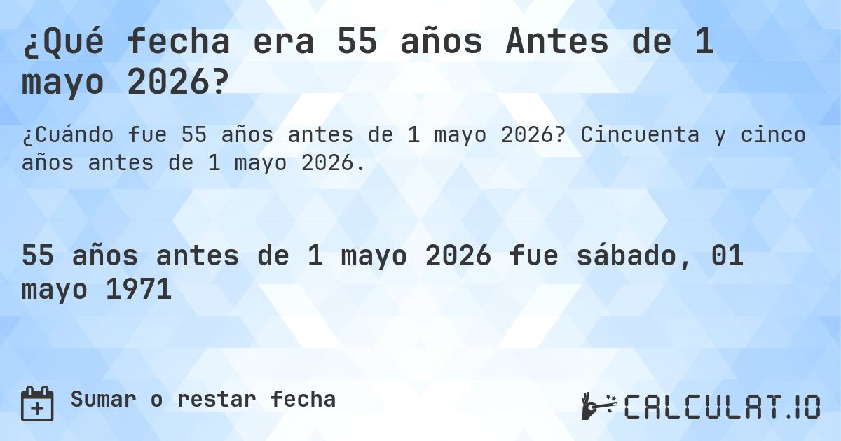 ¿Qué fecha era 55 años Antes de 1 mayo 2026?. Cincuenta y cinco años antes de 1 mayo 2026.
