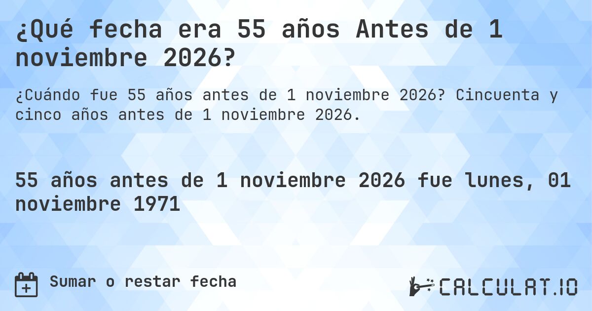 ¿Qué fecha era 55 años Antes de 1 noviembre 2026?. Cincuenta y cinco años antes de 1 noviembre 2026.