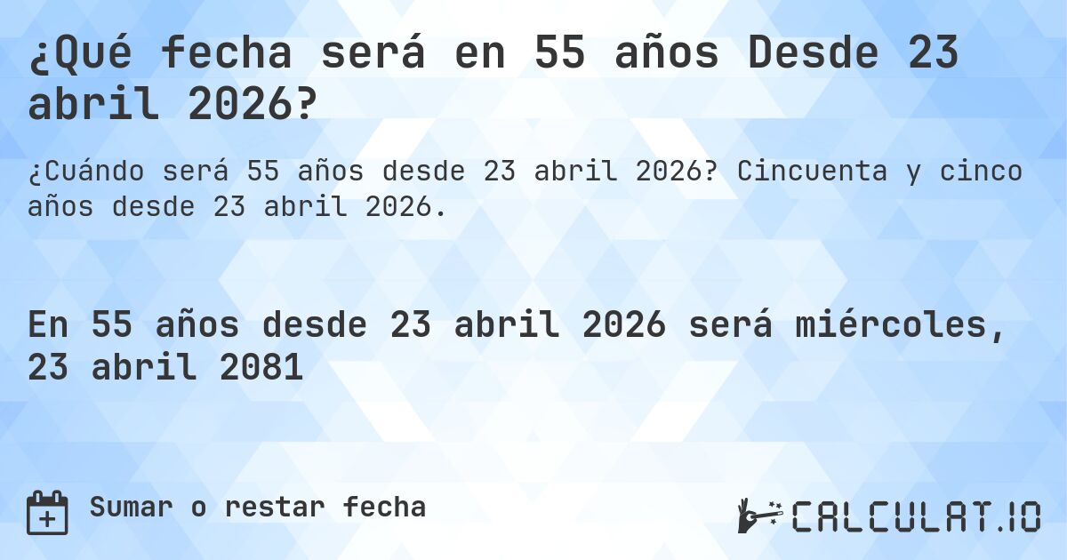 ¿Qué fecha será en 55 años Desde 23 abril 2026?. Cincuenta y cinco años desde 23 abril 2026.