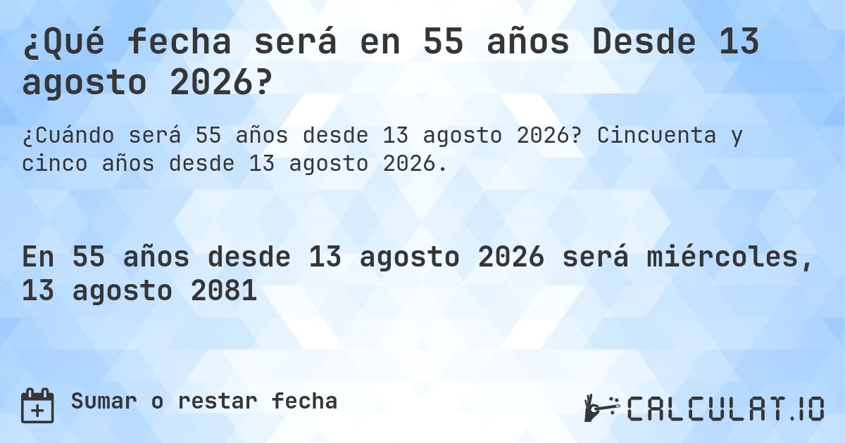 ¿Qué fecha será en 55 años Desde 13 agosto 2026?. Cincuenta y cinco años desde 13 agosto 2026.