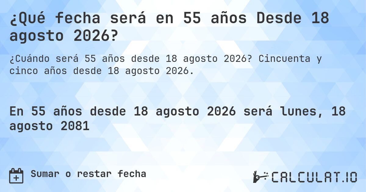 ¿Qué fecha será en 55 años Desde 18 agosto 2026?. Cincuenta y cinco años desde 18 agosto 2026.
