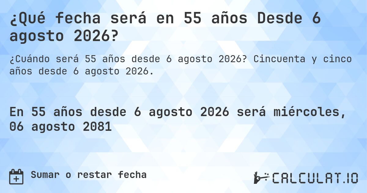 ¿Qué fecha será en 55 años Desde 6 agosto 2026?. Cincuenta y cinco años desde 6 agosto 2026.