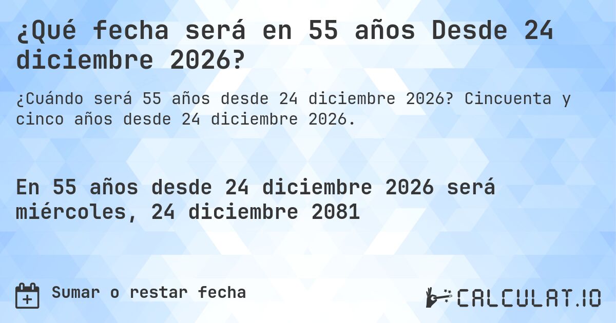 ¿Qué fecha será en 55 años Desde 24 diciembre 2026?. Cincuenta y cinco años desde 24 diciembre 2026.