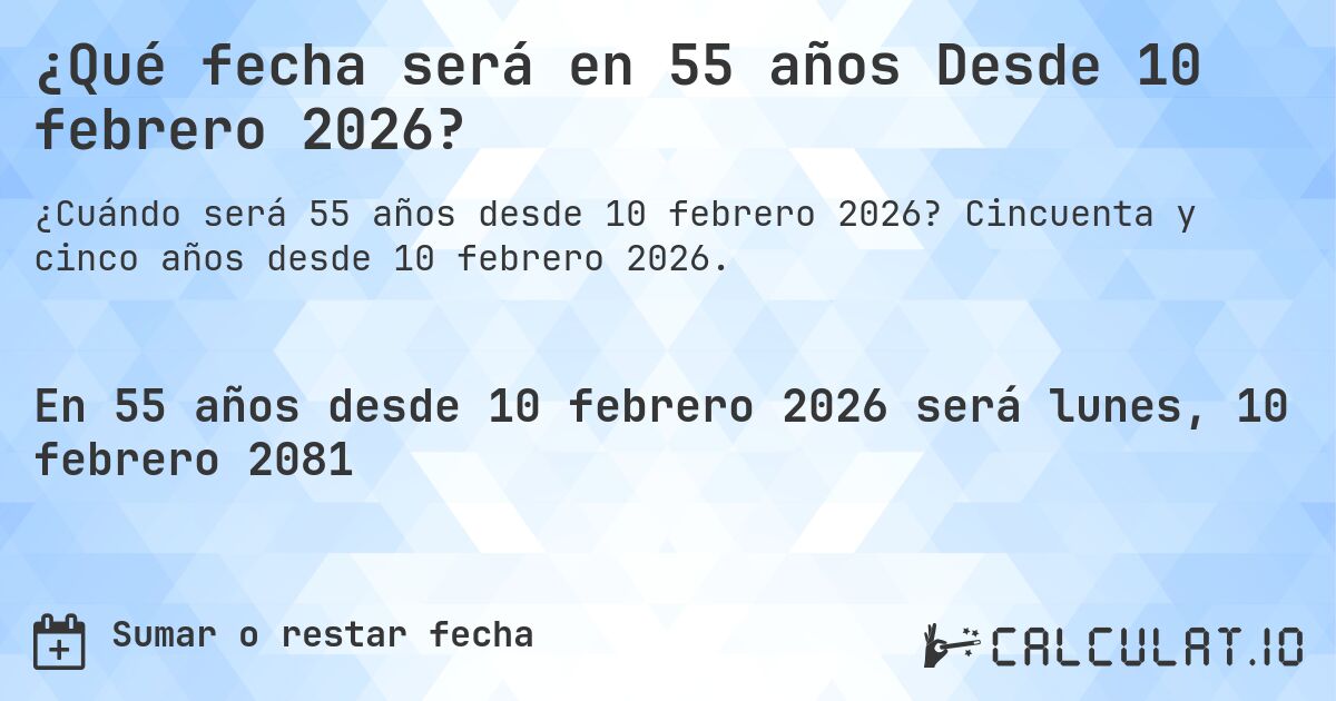 ¿Qué fecha será en 55 años Desde 10 febrero 2026?. Cincuenta y cinco años desde 10 febrero 2026.