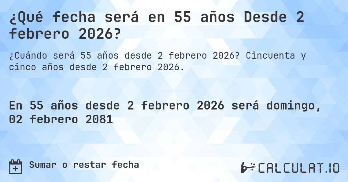 ¿Qué fecha será en 55 años Desde 2 febrero 2026?. Cincuenta y cinco años desde 2 febrero 2026.