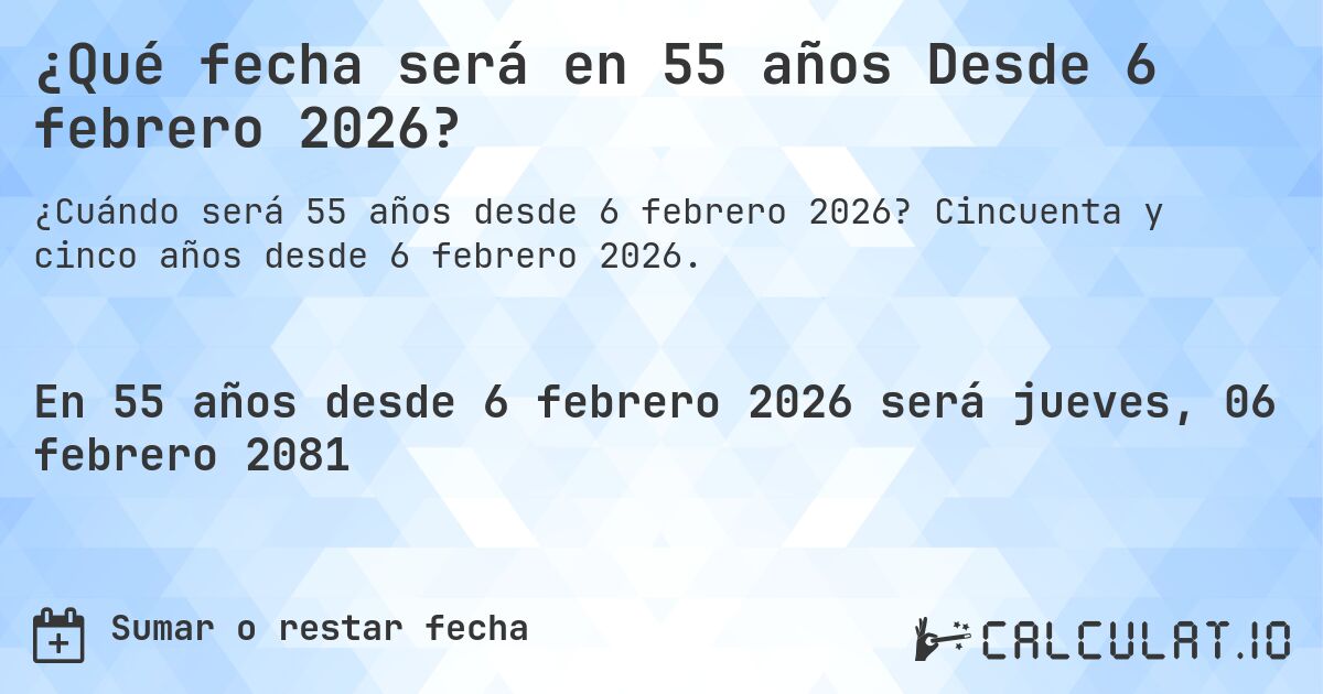 ¿Qué fecha será en 55 años Desde 6 febrero 2026?. Cincuenta y cinco años desde 6 febrero 2026.