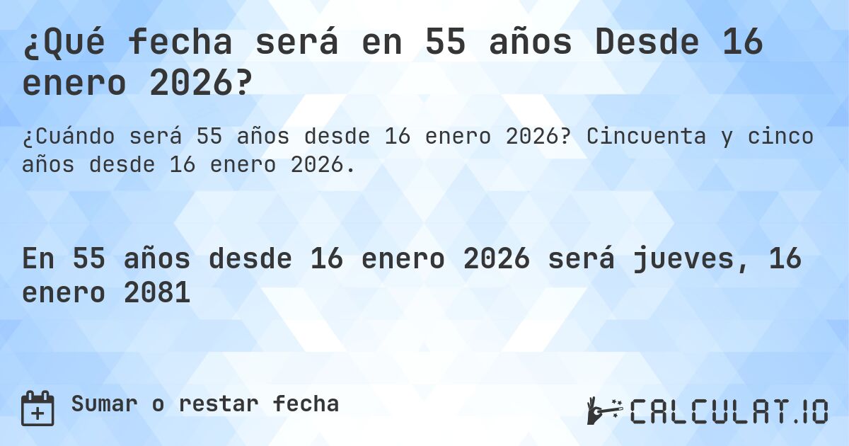 ¿Qué fecha será en 55 años Desde 16 enero 2026?. Cincuenta y cinco años desde 16 enero 2026.