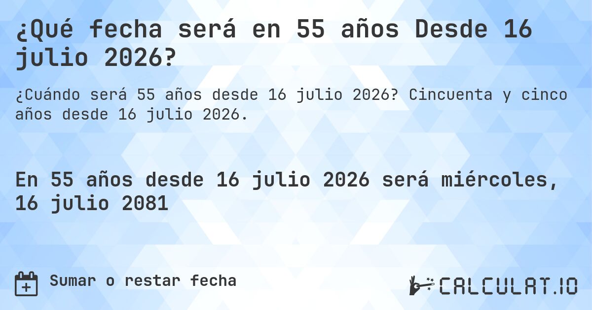 ¿Qué fecha será en 55 años Desde 16 julio 2026?. Cincuenta y cinco años desde 16 julio 2026.