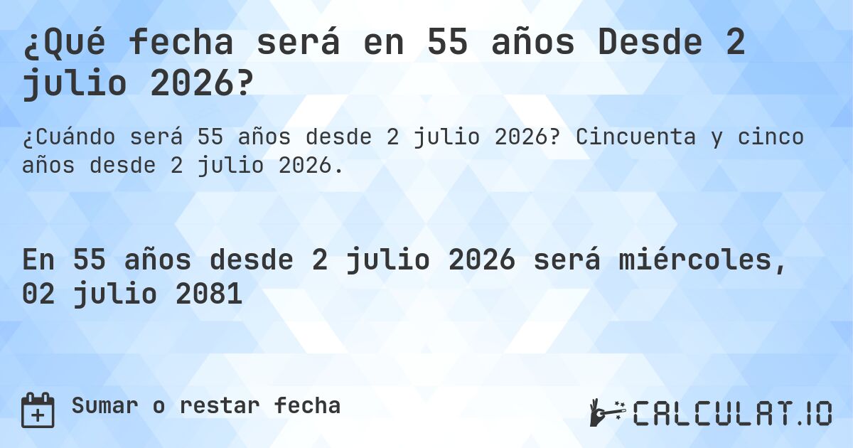 ¿Qué fecha será en 55 años Desde 2 julio 2026?. Cincuenta y cinco años desde 2 julio 2026.