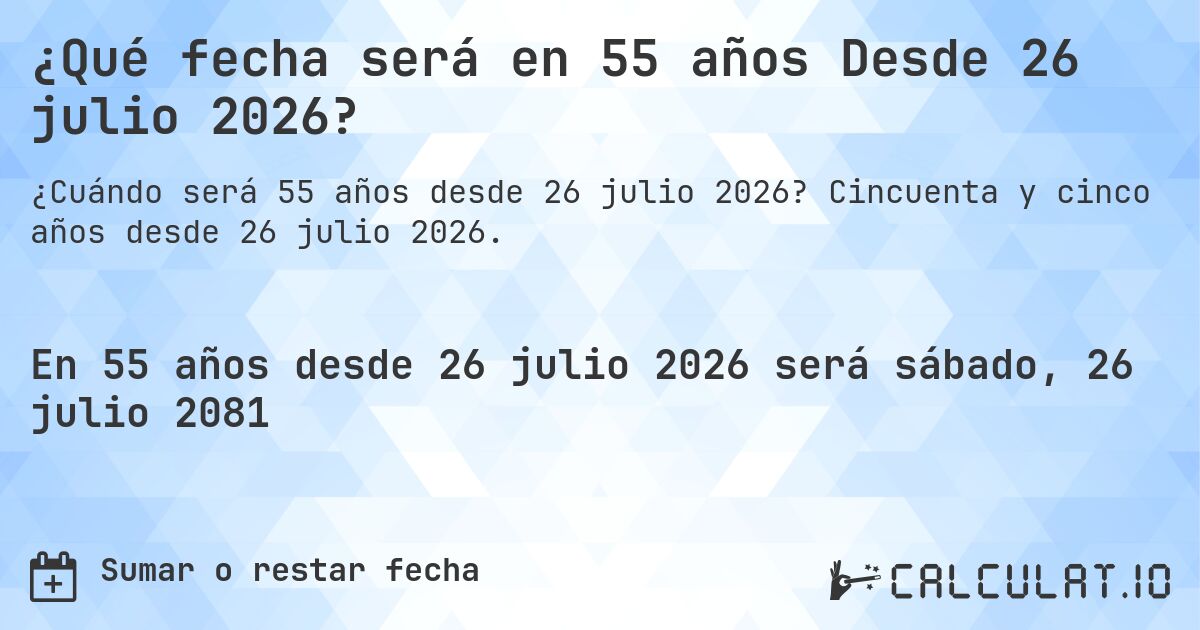 ¿Qué fecha será en 55 años Desde 26 julio 2026?. Cincuenta y cinco años desde 26 julio 2026.