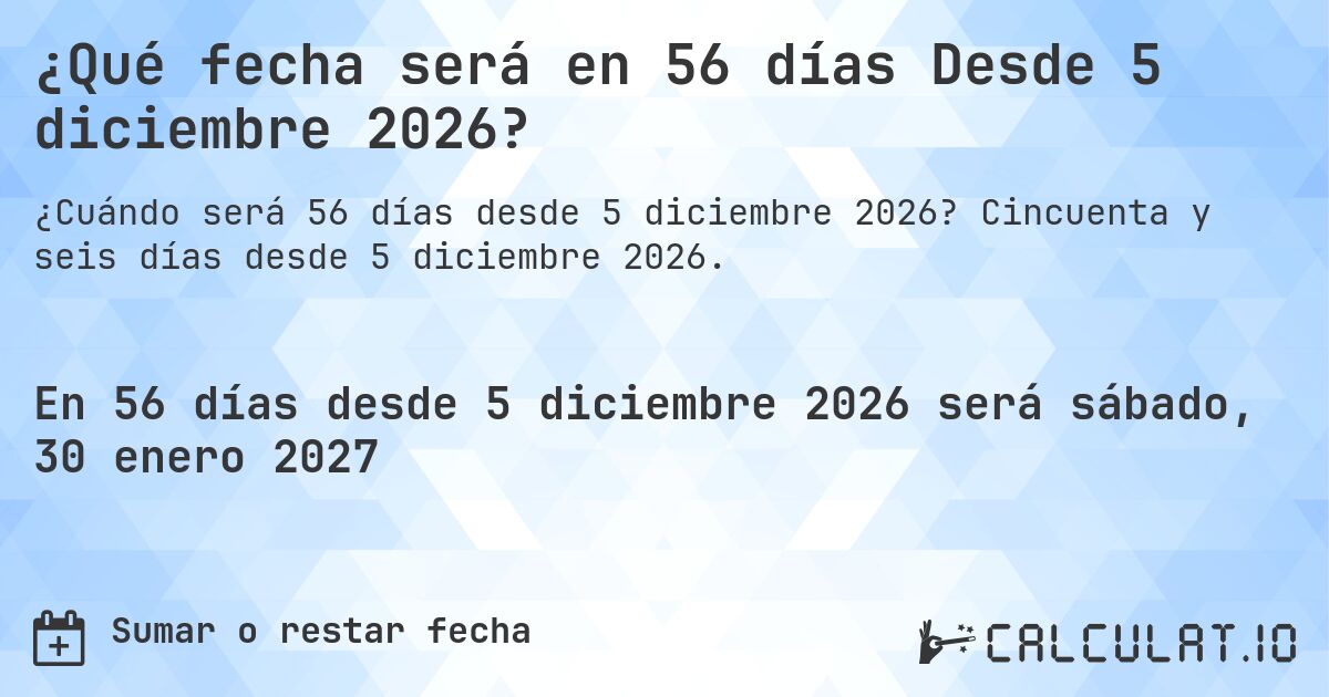 ¿Qué fecha será en 56 días Desde 5 diciembre 2026?. Cincuenta y seis días desde 5 diciembre 2026.