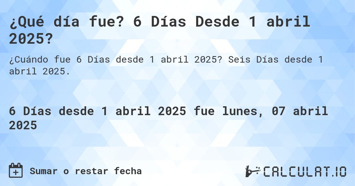 ¿Qué día fue? 6 Días Desde 1 abril 2025?. Seis Días desde 1 abril 2025.