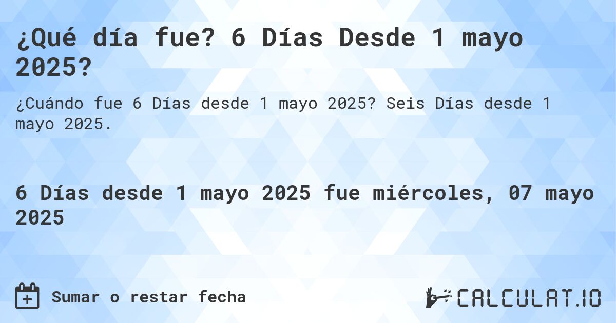 ¿Qué día fue? 6 Días Desde 1 mayo 2025?. Seis Días desde 1 mayo 2025.