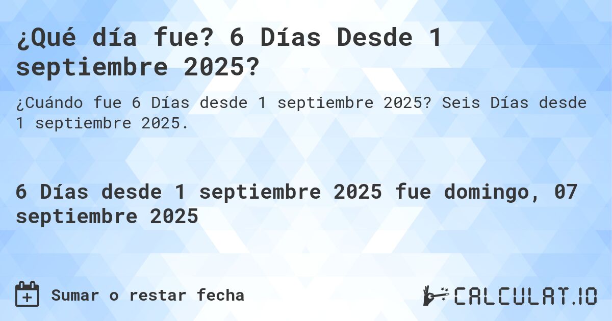 ¿Qué día fue? 6 Días Desde 1 septiembre 2025?. Seis Días desde 1 septiembre 2025.