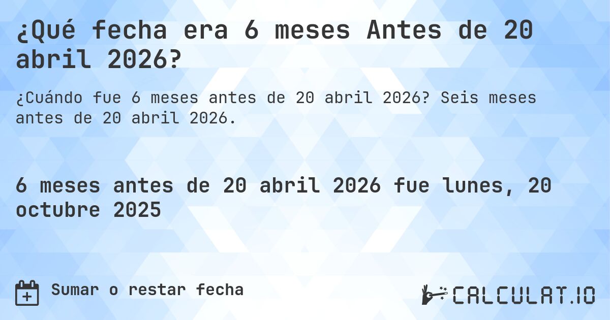 ¿Qué fecha era 6 meses Antes de 20 abril 2026?. Seis meses antes de 20 abril 2026.