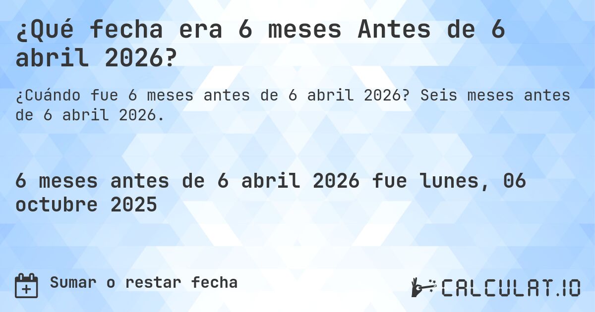 ¿Qué fecha era 6 meses Antes de 6 abril 2026?. Seis meses antes de 6 abril 2026.