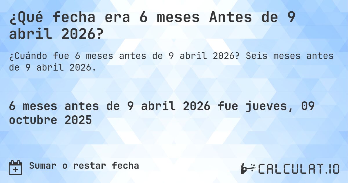 ¿Qué fecha era 6 meses Antes de 9 abril 2026?. Seis meses antes de 9 abril 2026.