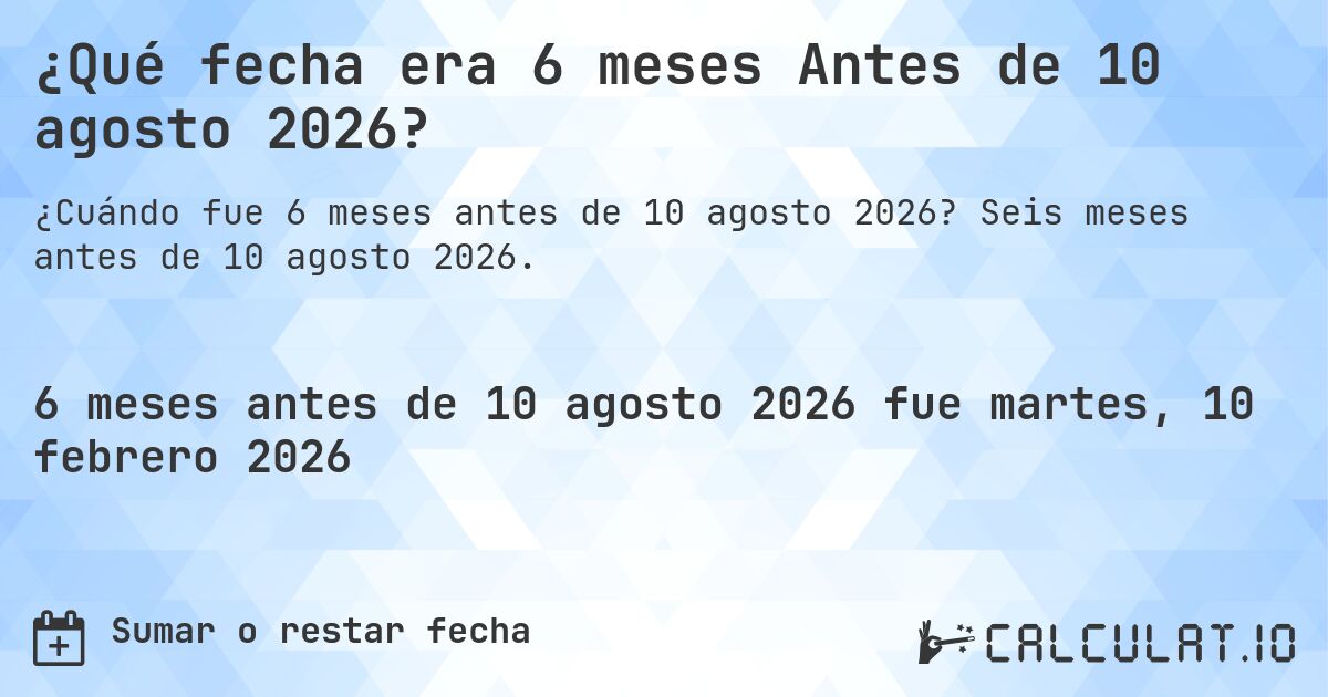 ¿Qué fecha era 6 meses Antes de 10 agosto 2026?. Seis meses antes de 10 agosto 2026.