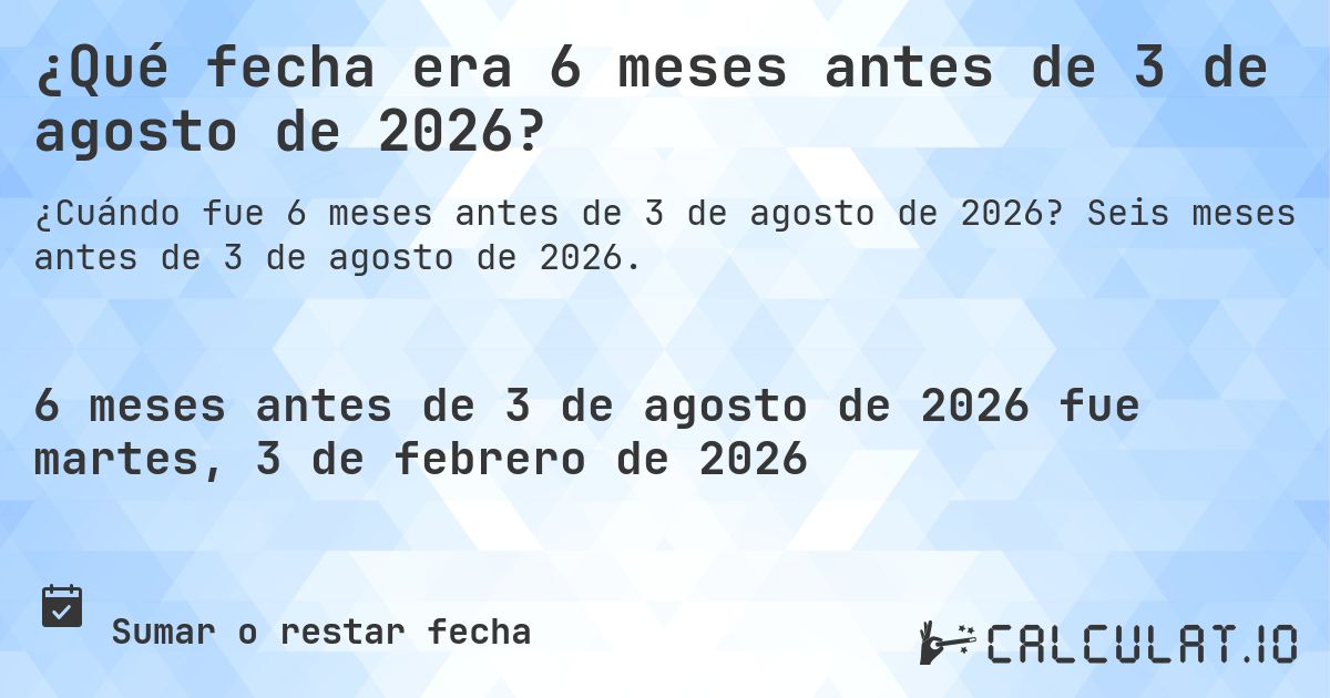 ¿Qué fecha era 6 meses antes de 3 de agosto de 2026?. Seis meses antes de 3 de agosto de 2026.