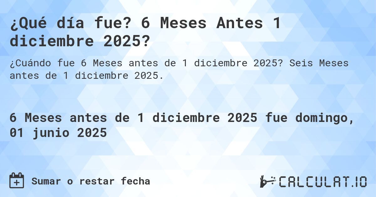 ¿Qué día fue? 6 Meses Antes 1 diciembre 2025?. Seis Meses antes de 1 diciembre 2025.