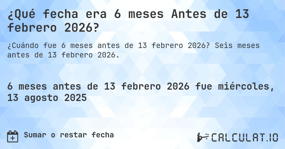 ¿Qué fecha era 6 meses Antes de 13 febrero 2026?. Seis meses antes de 13 febrero 2026.