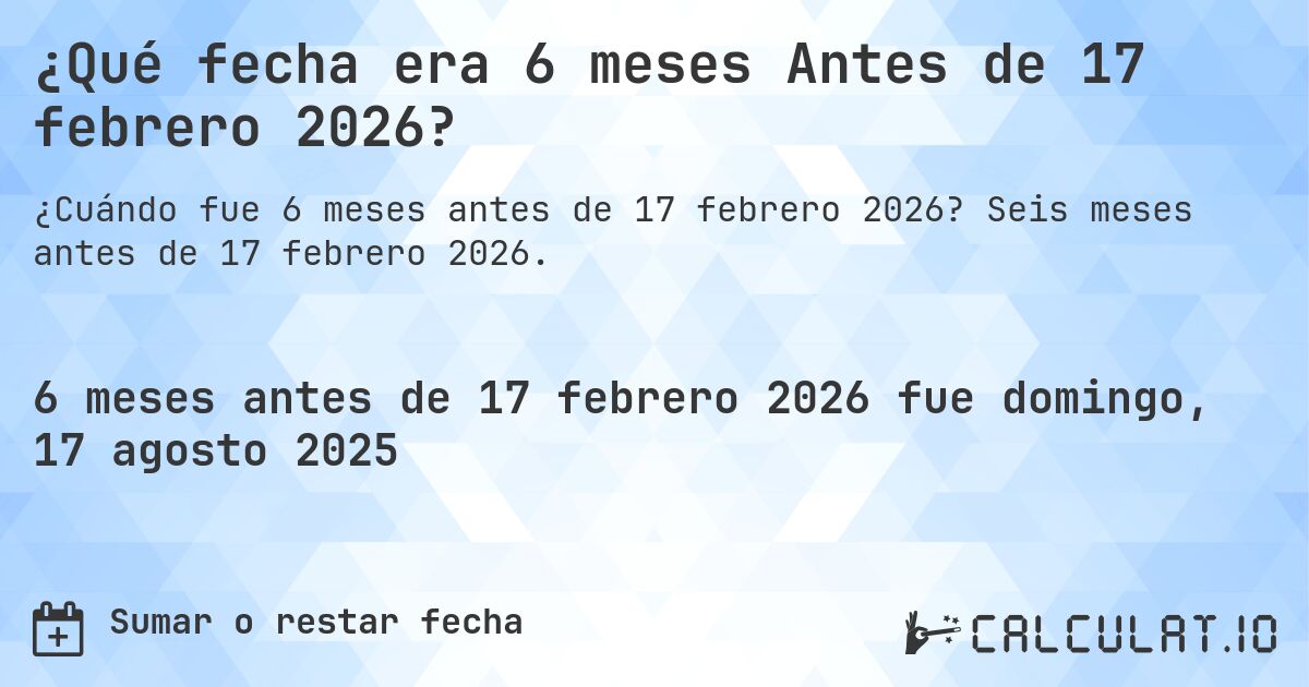 ¿Qué fecha era 6 meses Antes de 17 febrero 2026?. Seis meses antes de 17 febrero 2026.