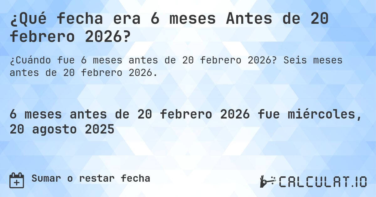 ¿Qué fecha era 6 meses Antes de 20 febrero 2026?. Seis meses antes de 20 febrero 2026.