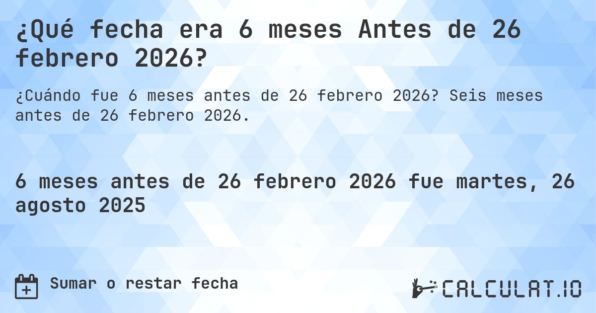 ¿Qué fecha era 6 meses Antes de 26 febrero 2026?. Seis meses antes de 26 febrero 2026.