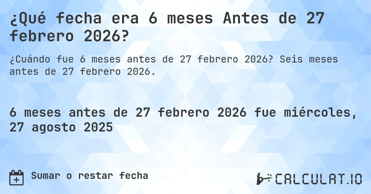 ¿Qué fecha era 6 meses Antes de 27 febrero 2026?. Seis meses antes de 27 febrero 2026.