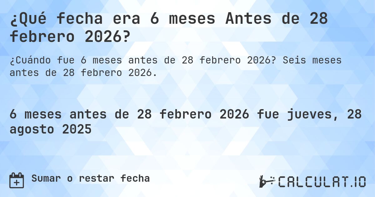 ¿Qué fecha era 6 meses Antes de 28 febrero 2026?. Seis meses antes de 28 febrero 2026.