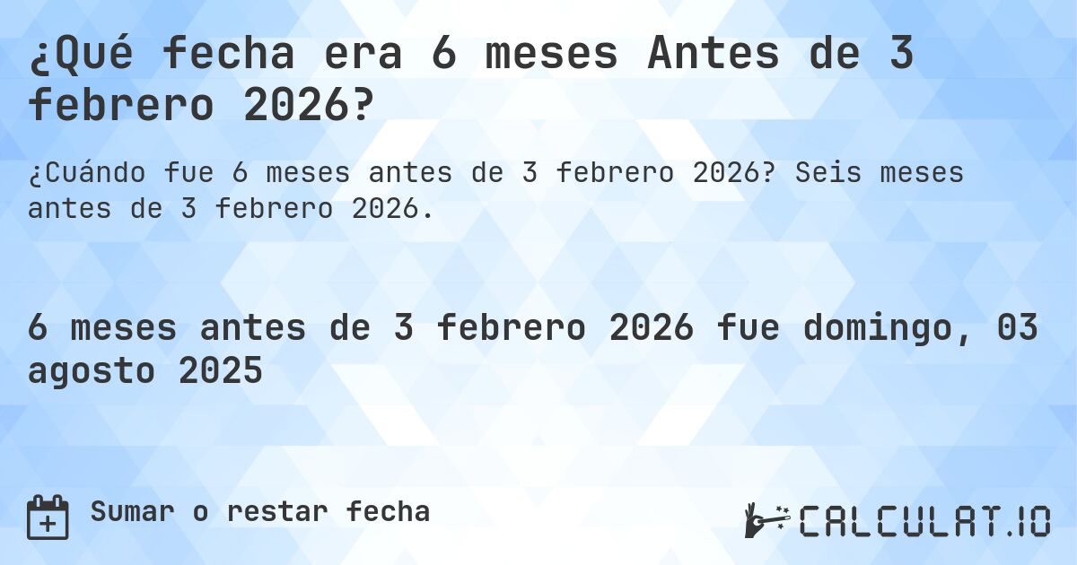 ¿Qué fecha era 6 meses Antes de 3 febrero 2026?. Seis meses antes de 3 febrero 2026.