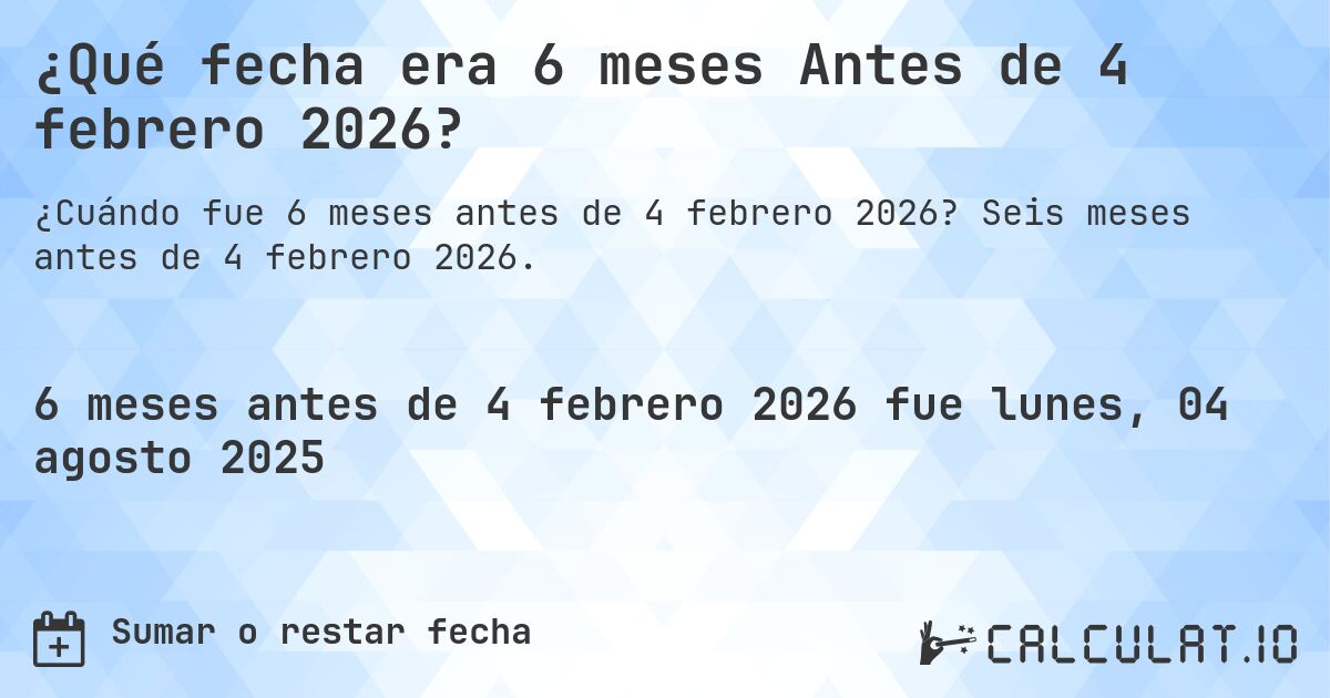 ¿Qué fecha era 6 meses Antes de 4 febrero 2026?. Seis meses antes de 4 febrero 2026.