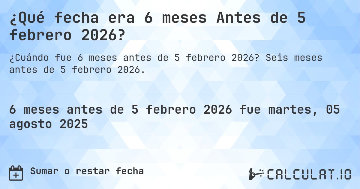 ¿Qué fecha era 6 meses Antes de 5 febrero 2026?. Seis meses antes de 5 febrero 2026.