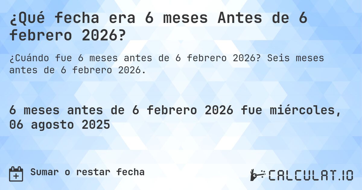 ¿Qué fecha era 6 meses Antes de 6 febrero 2026?. Seis meses antes de 6 febrero 2026.