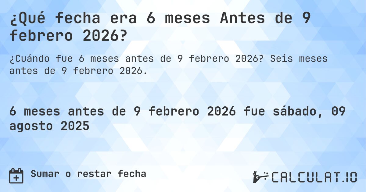 ¿Qué fecha era 6 meses Antes de 9 febrero 2026?. Seis meses antes de 9 febrero 2026.
