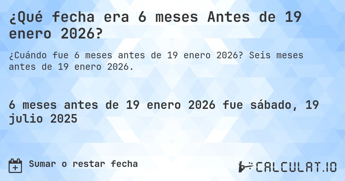 ¿Qué fecha era 6 meses Antes de 19 enero 2026?. Seis meses antes de 19 enero 2026.