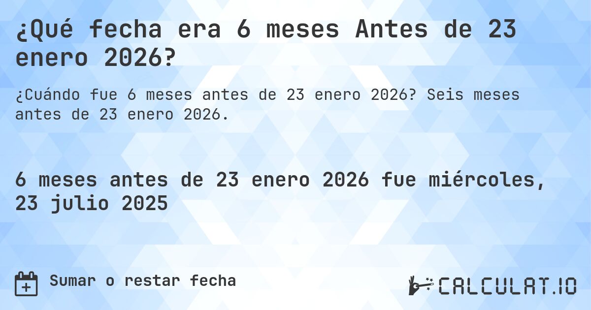 ¿Qué fecha era 6 meses Antes de 23 enero 2026?. Seis meses antes de 23 enero 2026.