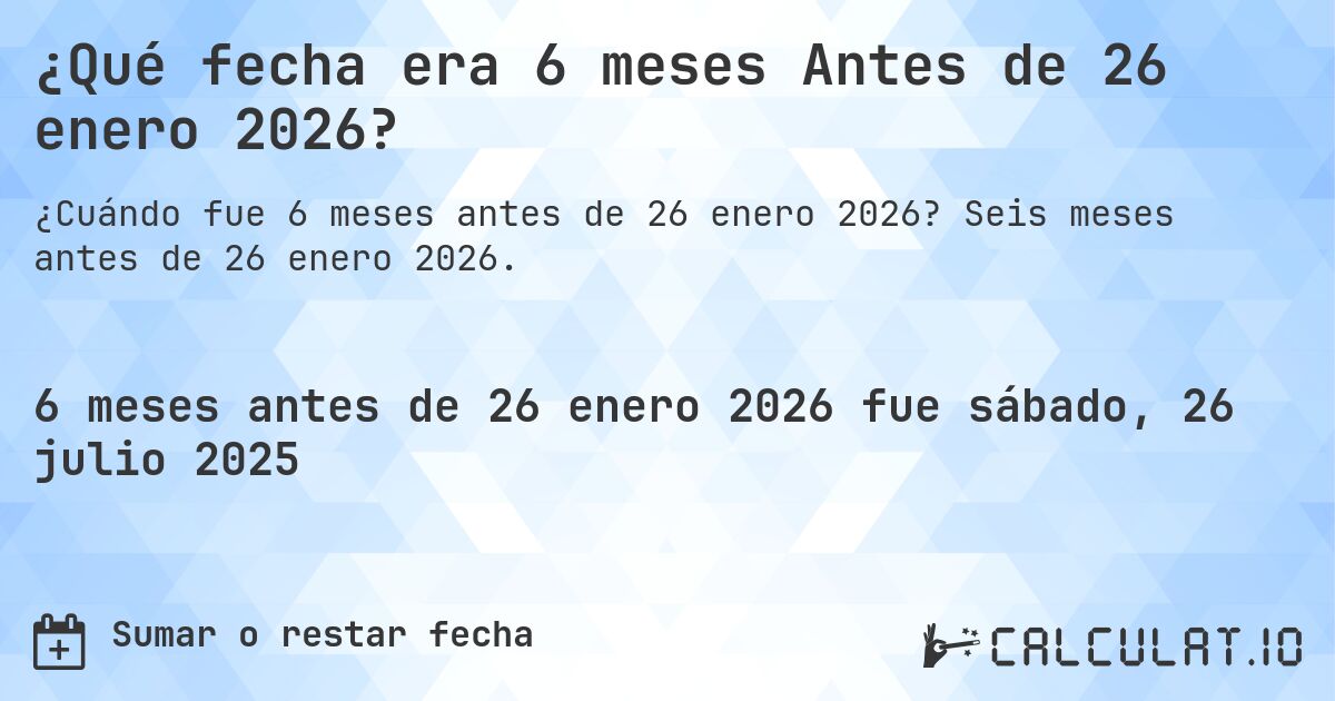 ¿Qué fecha era 6 meses Antes de 26 enero 2026?. Seis meses antes de 26 enero 2026.