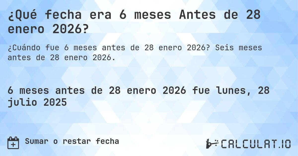 ¿Qué fecha era 6 meses Antes de 28 enero 2026?. Seis meses antes de 28 enero 2026.