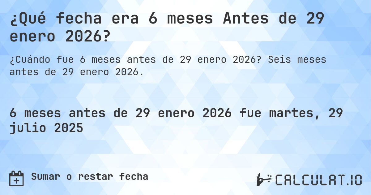 ¿Qué fecha era 6 meses Antes de 29 enero 2026?. Seis meses antes de 29 enero 2026.