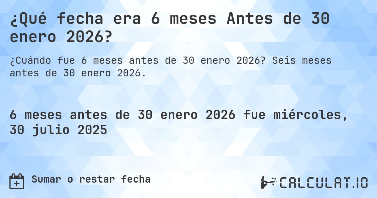 ¿Qué fecha era 6 meses Antes de 30 enero 2026?. Seis meses antes de 30 enero 2026.