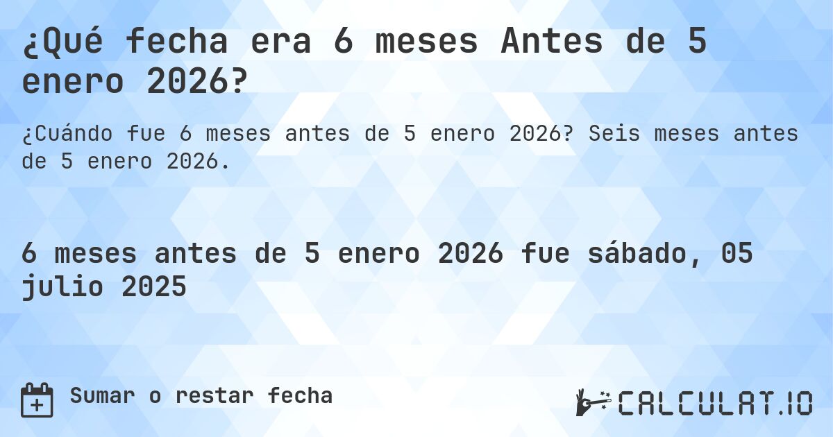 ¿Qué fecha era 6 meses Antes de 5 enero 2026?. Seis meses antes de 5 enero 2026.