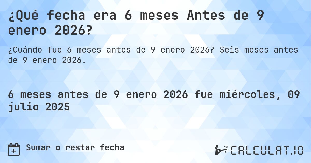 ¿Qué fecha era 6 meses Antes de 9 enero 2026?. Seis meses antes de 9 enero 2026.