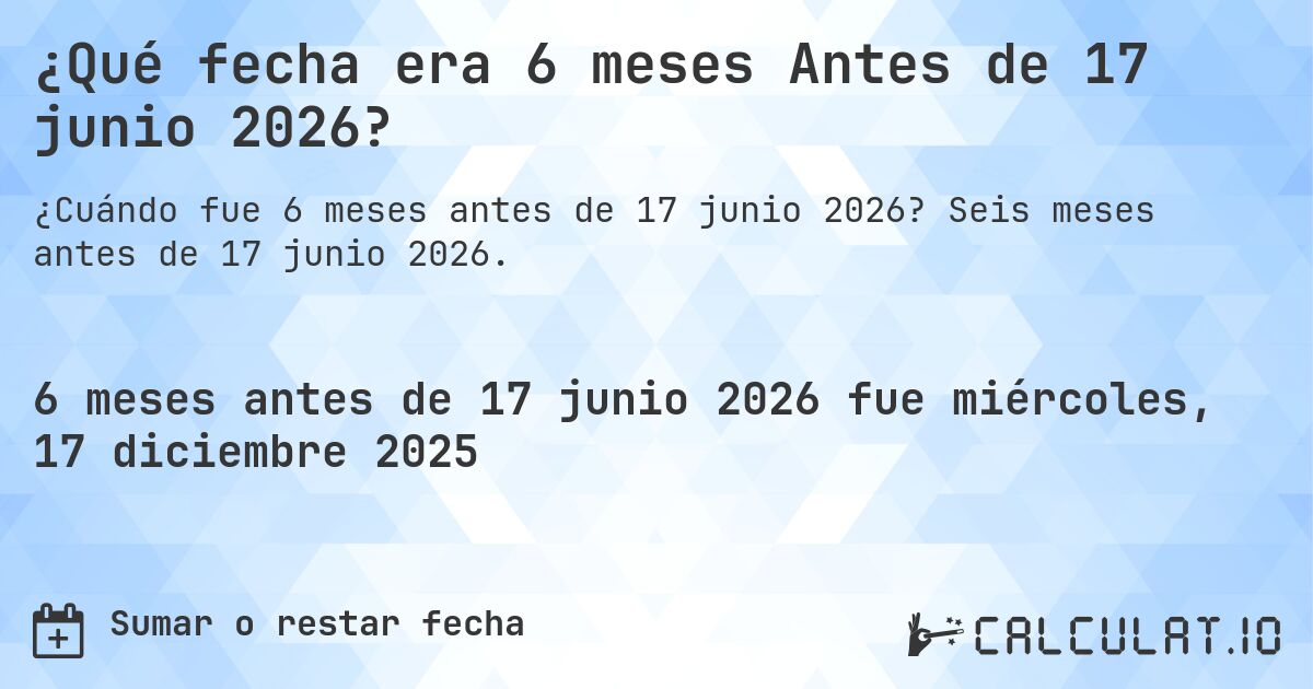 ¿Qué fecha era 6 meses Antes de 17 junio 2026?. Seis meses antes de 17 junio 2026.