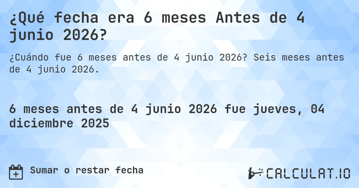 ¿Qué fecha era 6 meses Antes de 4 junio 2026?. Seis meses antes de 4 junio 2026.