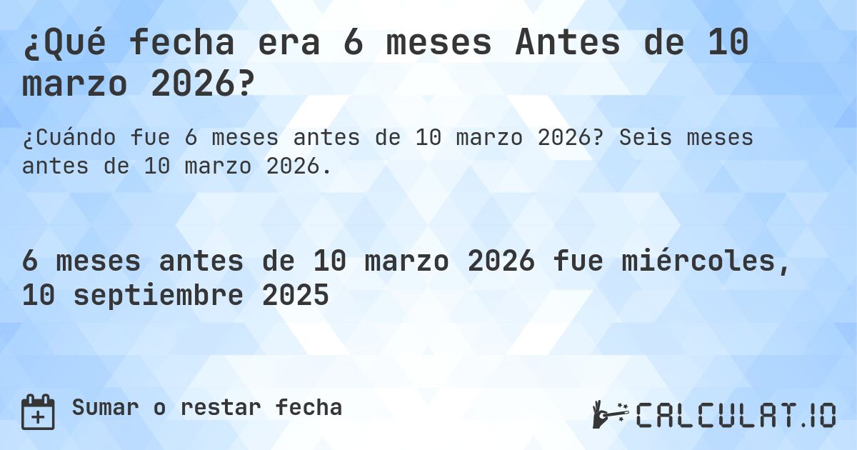 ¿Qué fecha era 6 meses Antes de 10 marzo 2026?. Seis meses antes de 10 marzo 2026.