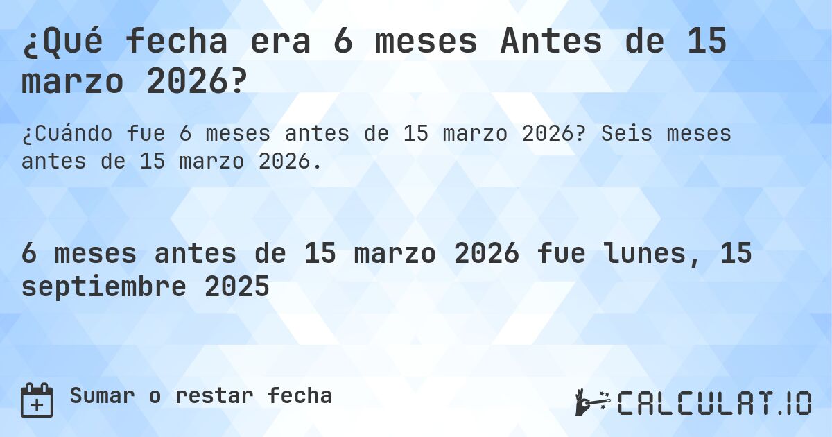 ¿Qué fecha era 6 meses Antes de 15 marzo 2026?. Seis meses antes de 15 marzo 2026.