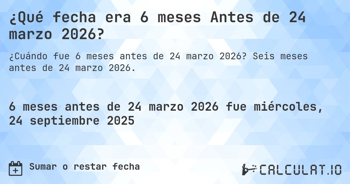 ¿Qué fecha era 6 meses Antes de 24 marzo 2026?. Seis meses antes de 24 marzo 2026.